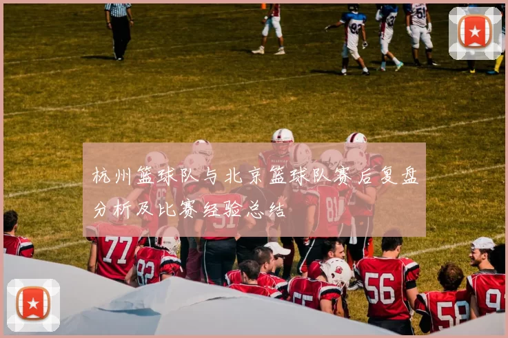 杭州篮球队与北京篮球队赛后复盘分析及比赛经验总结