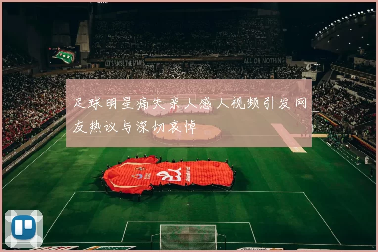 足球明星痛失亲人感人视频引发网友热议与深切哀悼
