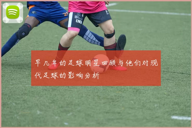 早几年的足球明星回顾与他们对现代足球的影响分析