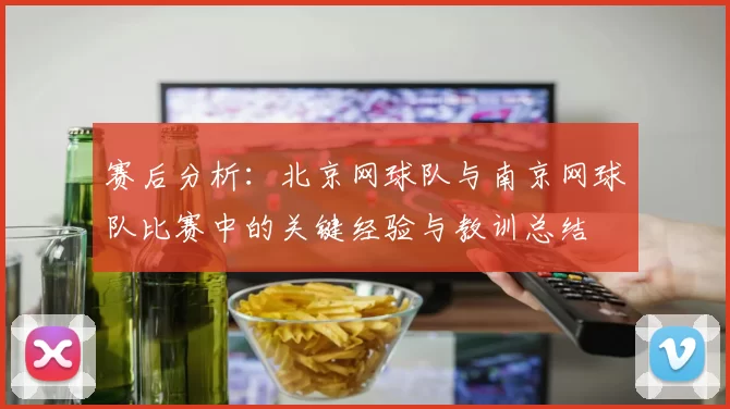 赛后分析：北京网球队与南京网球队比赛中的关键经验与教训总结