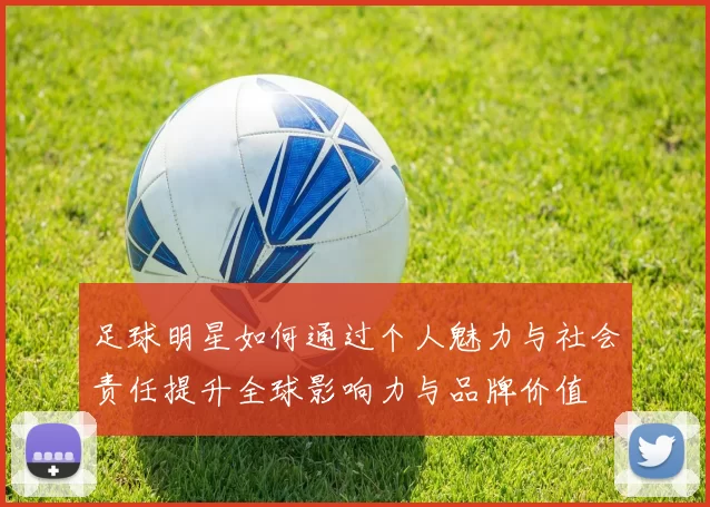 足球明星如何通过个人魅力与社会责任提升全球影响力与品牌价值