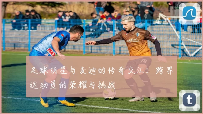 足球明星与麦迪的传奇交汇：跨界运动员的荣耀与挑战