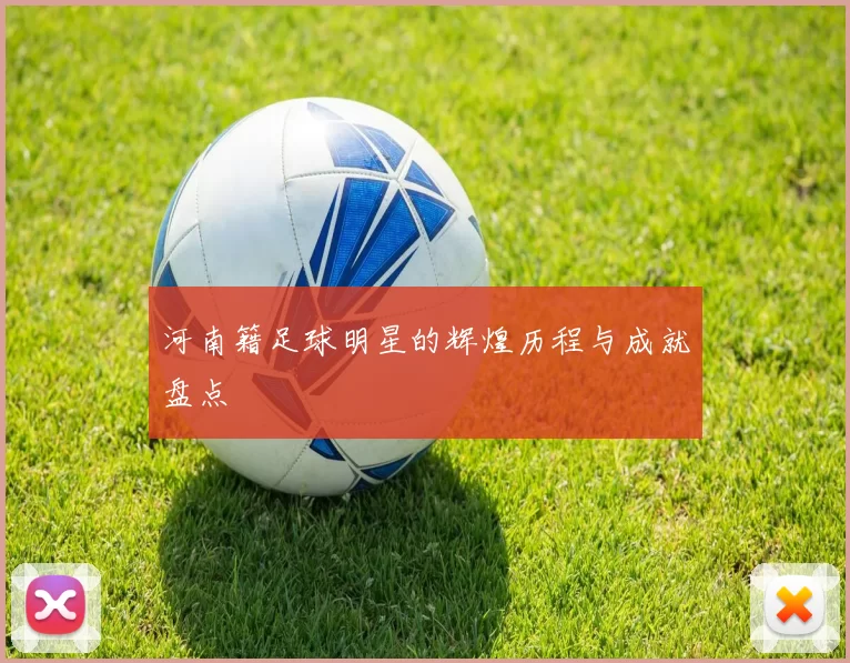 河南籍足球明星的辉煌历程与成就盘点