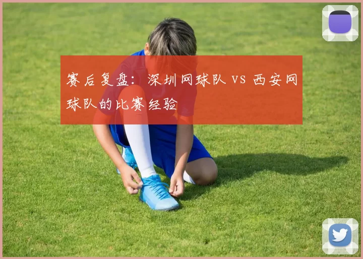 赛后复盘：深圳网球队 vs 西安网球队的比赛经验