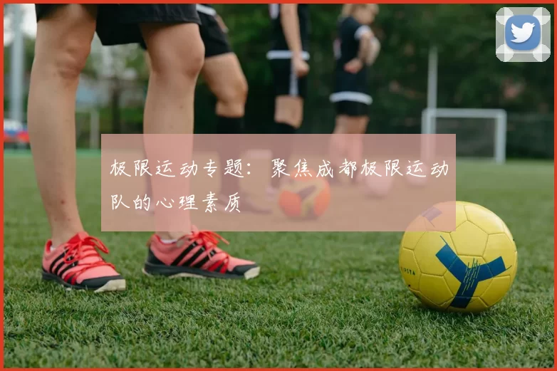 极限运动专题：聚焦成都极限运动队的心理素质