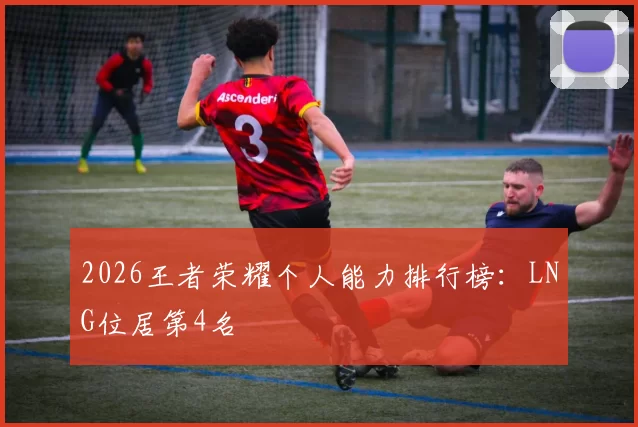 2026王者荣耀个人能力排行榜：LNG位居第4名
