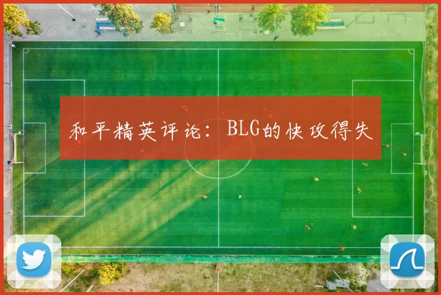 和平精英评论：BLG的快攻得失