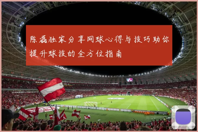 陈磊独家分享网球心得与技巧助你提升球技的全方位指南