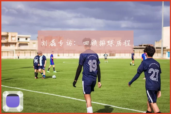 刘磊专访：回顾排球历程