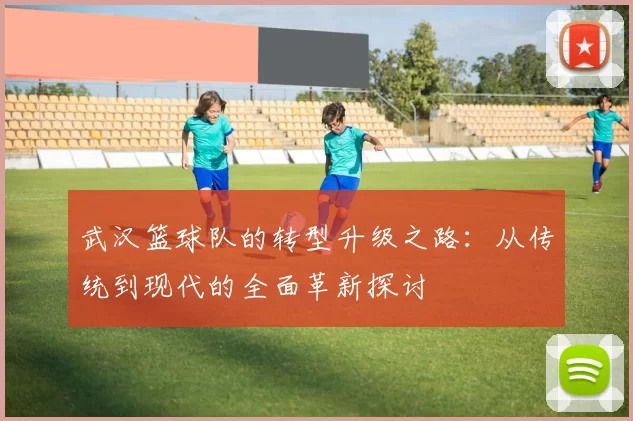 武汉篮球队的转型升级之路：从传统到现代的全面革新探讨
