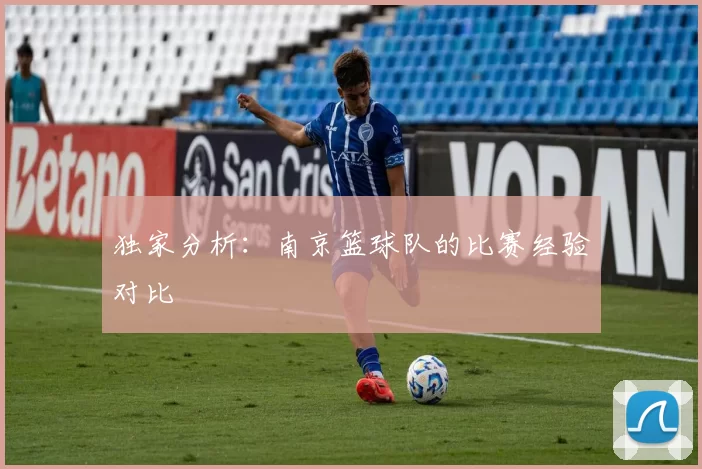 独家分析：南京篮球队的比赛经验对比