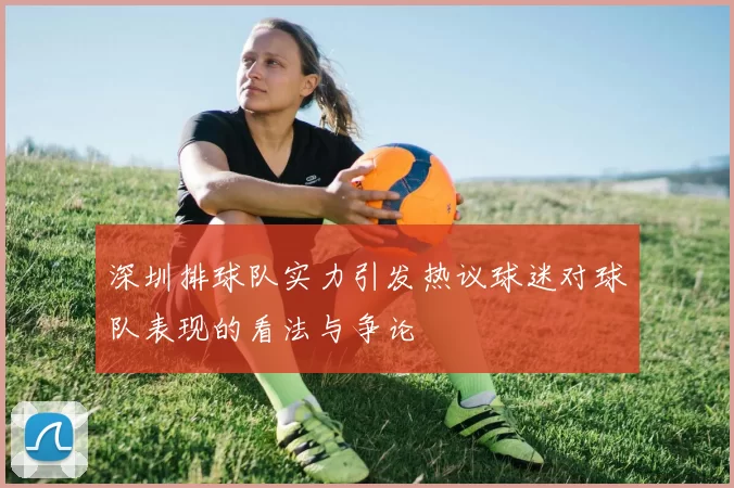 深圳排球队实力引发热议球迷对球队表现的看法与争论